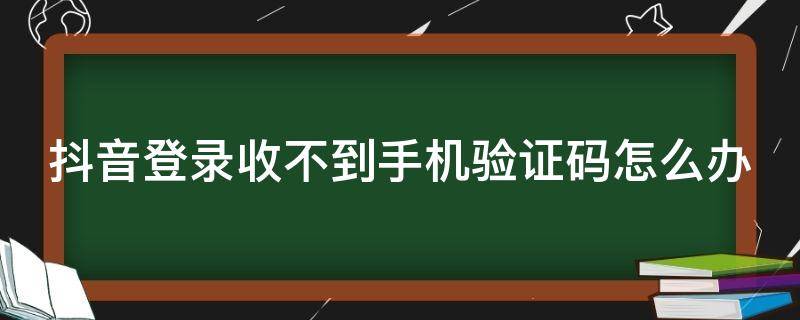 抖音登录收不到手机验证码怎么办（抖音登录收不到手机验证码怎么办理）