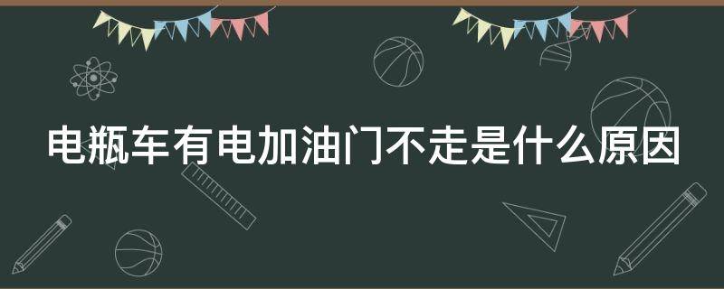 电瓶车有电加油门不走是什么原因（电瓶车有电加油门不走是什么原因有时走一按喇叭就没电）