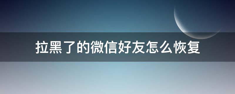 拉黑了的微信好友怎么恢复 微信好友拉黑了以后怎么恢复