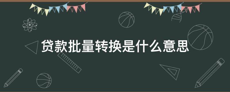 贷款批量转换是什么意思（个人贷款批量转换是什么意思）