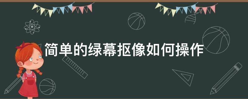 简单的绿幕抠像如何操作（怎样绿幕抠像）