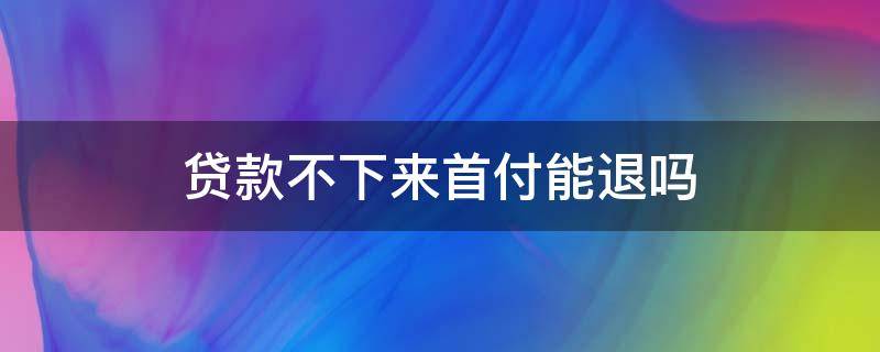 贷款不下来首付能退吗（贷款贷不下来首付能退吗）