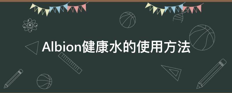 Albion健康水的使用方法（albion奥尔滨健康水）