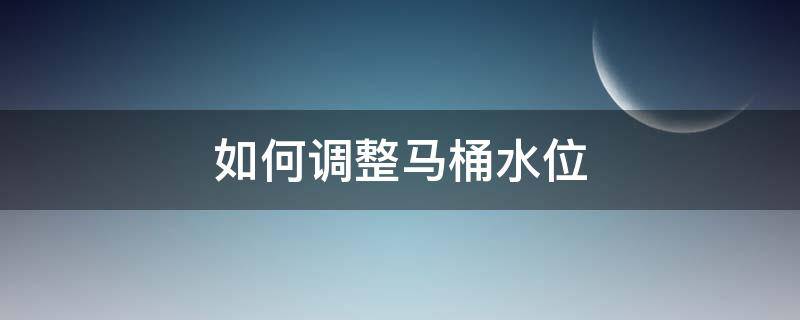 如何调整马桶水位 如何调整马桶水位高低