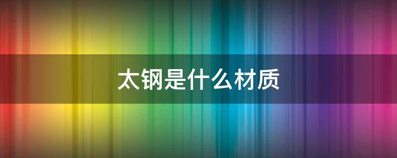 太钢是什么材质 太钢是什么材质做的