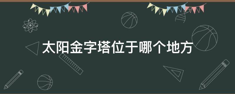 太阳金字塔位于哪个地方 太阳金字塔的位置