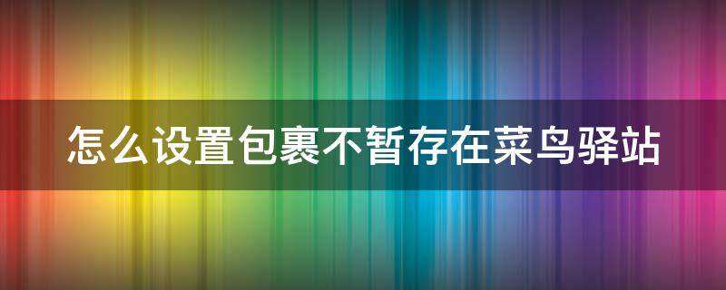 怎么设置包裹不暂存在菜鸟驿站 怎么设置包裹不暂存在菜鸟驿站里