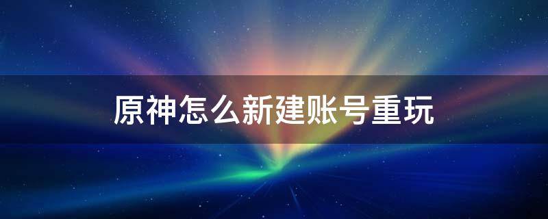 原神怎么新建账号重玩 原神账号如何重新玩