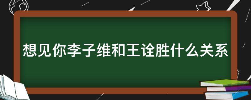 想见你李子维和王诠胜什么关系（想见你王诠胜和李子维是什么关系）