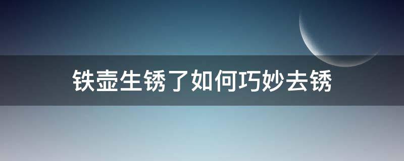 铁壶生锈了如何巧妙去锈（铁壶生锈的处理方法）