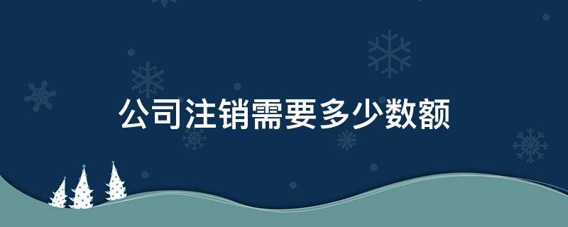 公司注销需要多少数额（一般注销公司多少钱）