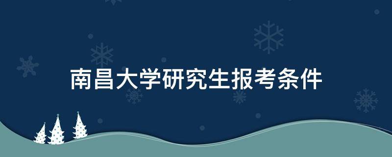 南昌大学研究生报考条件 报考南昌大学研究生有什么条件