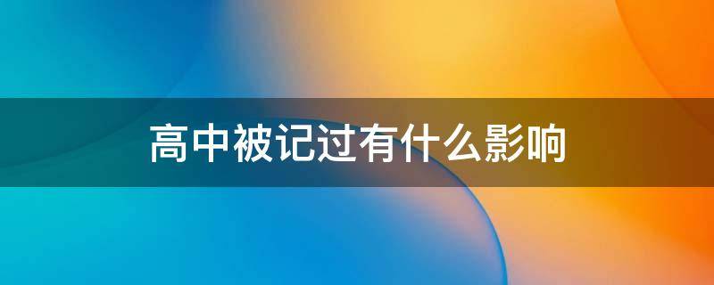 高中被记过有什么影响 高中生被学校记过有什么影响