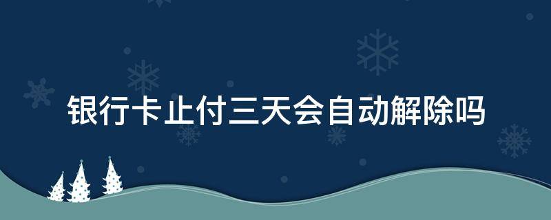 银行卡止付三天会自动解除吗 银行卡止付3天,会自动解除吗