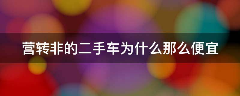 营转非的二手车为什么那么便宜（营转非的价格为什么那么低）