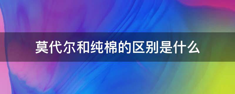 莫代尔和纯棉的区别是什么（莫代尔棉和纯棉的区别）