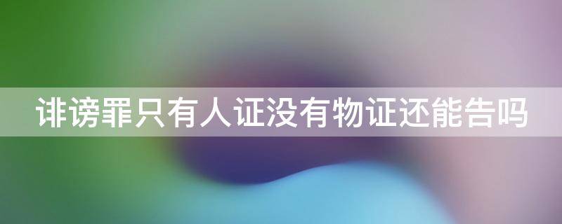 诽谤罪只有人证没有物证还能告吗 诽谤只有人证可以么?