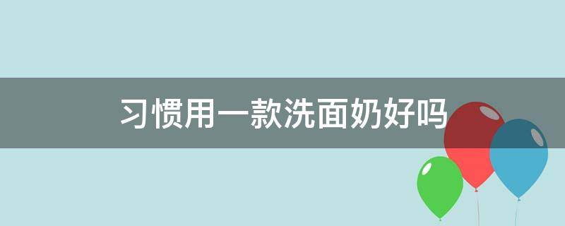 习惯用一款洗面奶好吗 经常用一款洗面奶好吗