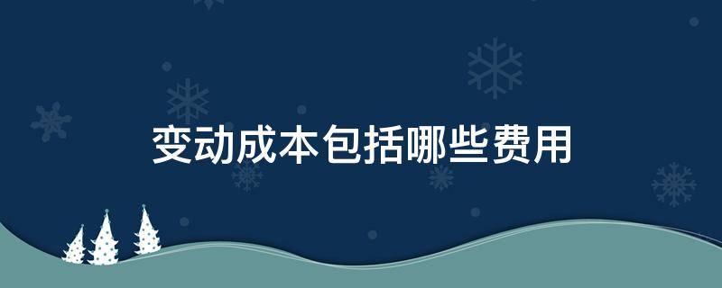 变动成本包括哪些费用（变动成本的期间费用包括）