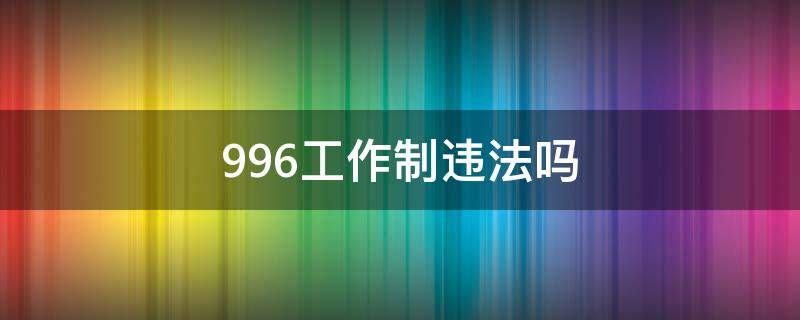 996工作制违法吗（996工作制是强制的吗）