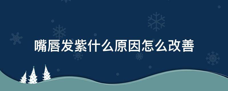 嘴唇发紫什么原因怎么改善 嘴唇发紫是什么原因怎么改善