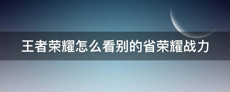 王者荣耀怎么看别的省荣耀战力 王者荣耀怎么看别的省荣耀战力排名