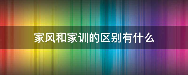 家风和家训的区别有什么 什么是家风,家训