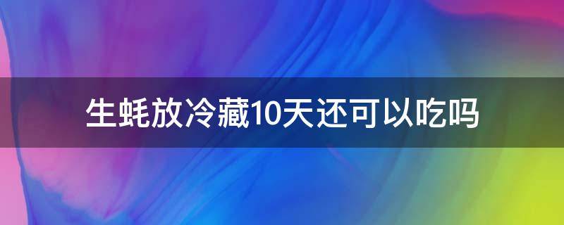 生蚝放冷藏10天还可以吃吗 生蚝放冰箱10天还能吃吗