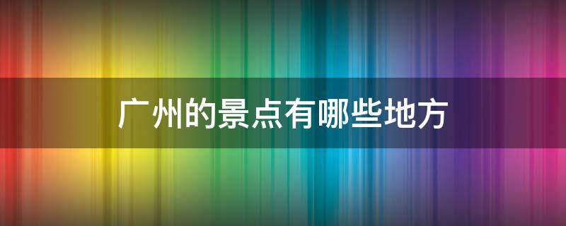 广州的景点有哪些地方 广州的旅游景点有哪些地方