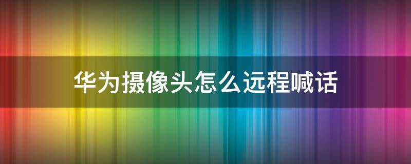 华为摄像头怎么远程喊话 华为摄像头怎么远程控制