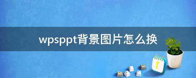 wpsppt背景图片怎么换（wpsppt换背景图片怎么换）