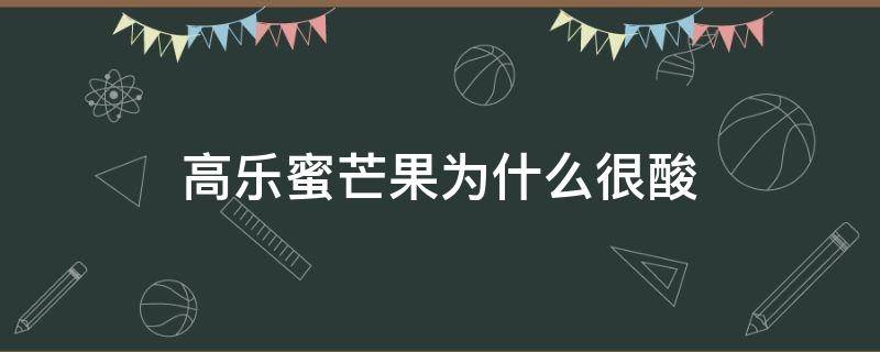 高乐蜜芒果为什么很酸 高乐蜜芒果甜度怎么样