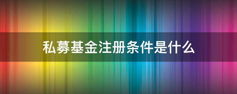 私募基金注册条件是什么（注册私募基金的条件）