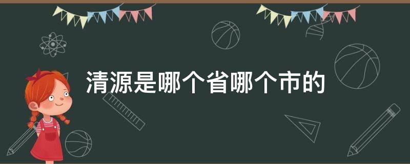 清源是哪个省哪个市的 清源是属于哪里的