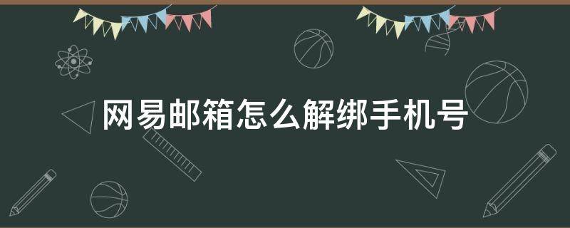 网易邮箱怎么解绑手机号（网易邮箱怎么解绑手机号忘了的）