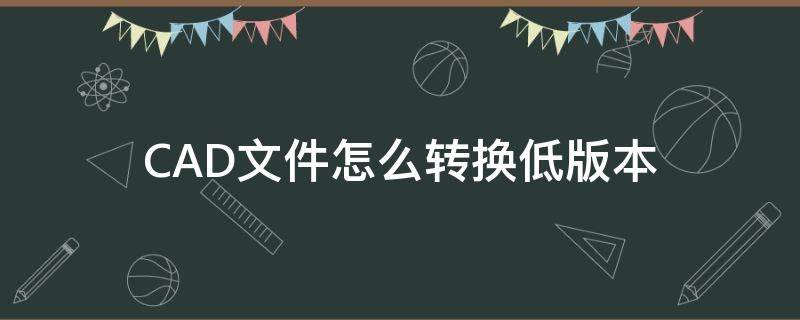 CAD文件怎么转换低版本（高版本cad文件怎么转换成低版本）