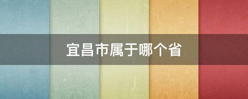 宜昌市属于哪个省 宜昌市属于哪个省哪个市哪个县