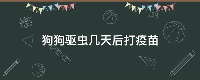 狗狗驱虫几天后打疫苗 狗狗驱虫完几天可以打疫苗