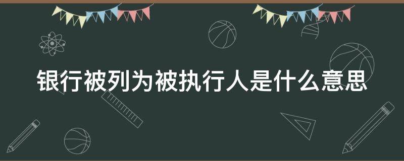 银行被列为被执行人是什么意思 银行被列入被执行人