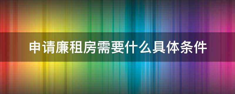 申请廉租房需要什么具体条件 申请廉租房子需要什么条件