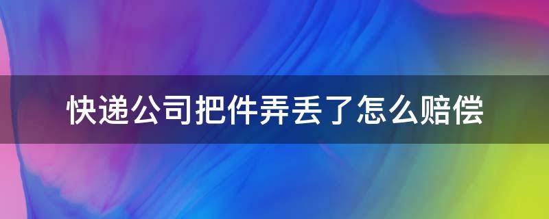 快递公司把件弄丢了怎么赔偿（快递公司把件弄丢了怎么赔偿赔付标准是多少）