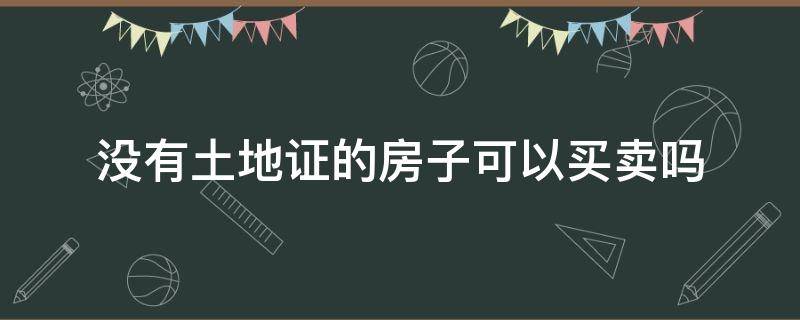 没有土地证的房子可以买卖吗 买房子只有土地证可以买卖吗