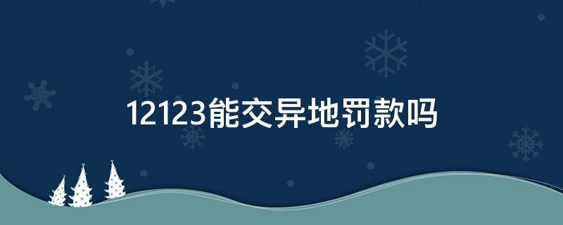 12123能交异地罚款吗 12123不能交异地罚款