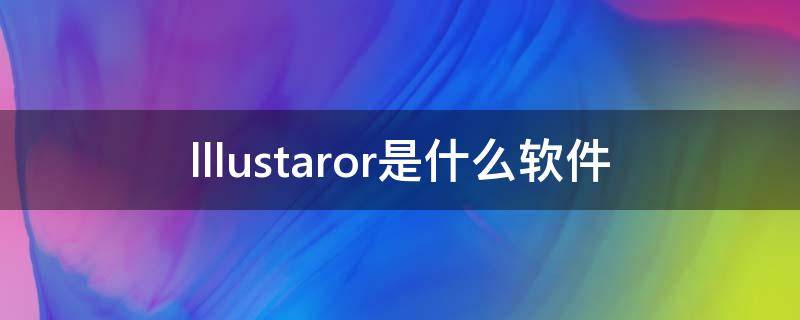 lllustaror是什么软件（lllustaror是什么软件kkklll）