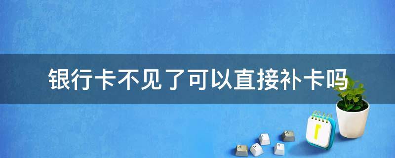 银行卡不见了可以直接补卡吗（建设银行卡不见了可以直接补卡吗）