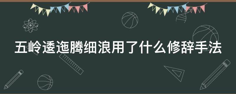 五岭逶迤腾细浪用了什么修辞手法（五岭逶迤腾细浪用的是哪种修辞手法）