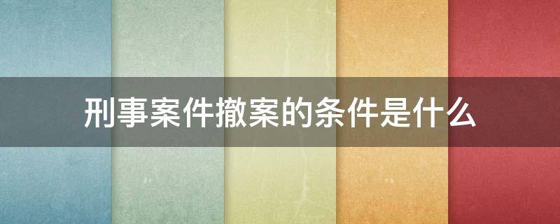 刑事案件撤案的条件是什么 刑事案件撤案的法律依据