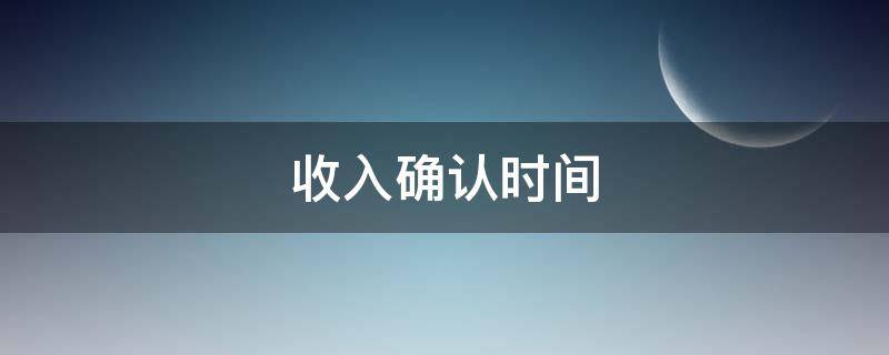 收入确认时间 收入确认时间和纳税义务确认时间