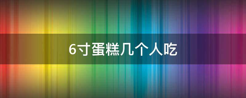 6寸蛋糕几个人吃 8+6寸蛋糕几个人吃