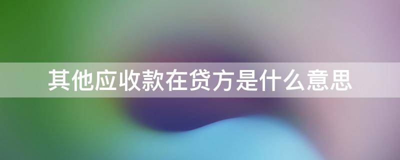 其他应收款在贷方是什么意思 其他应收款在贷方表示什么